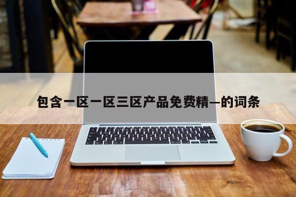 包含一区一区三区产品免费精—的词条